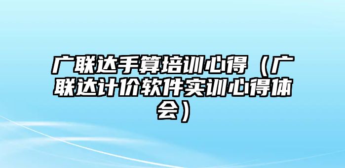 廣聯(lián)達(dá)手算培訓(xùn)心得（廣聯(lián)達(dá)計(jì)價(jià)軟件實(shí)訓(xùn)心得體會）