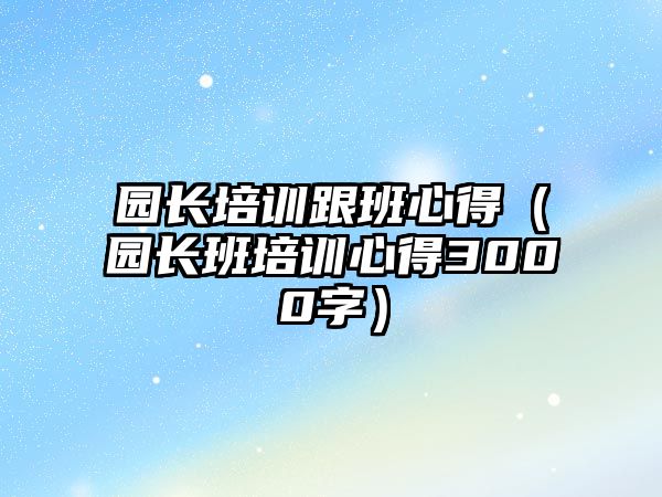 園長培訓(xùn)跟班心得（園長班培訓(xùn)心得3000字）