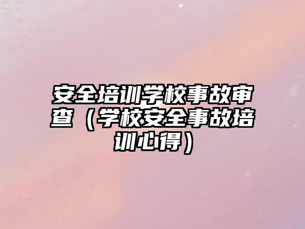 安全培訓學校事故審查（學校安全事故培訓心得）