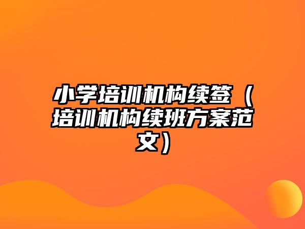 小學培訓機構續簽（培訓機構續班方案范文）