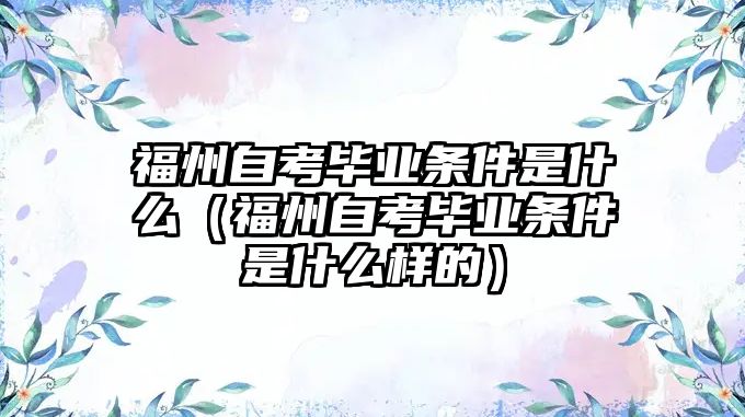 福州自考畢業條件是什么（福州自考畢業條件是什么樣的）