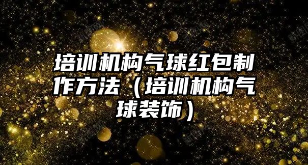 培訓機構氣球紅包制作方法（培訓機構氣球裝飾）