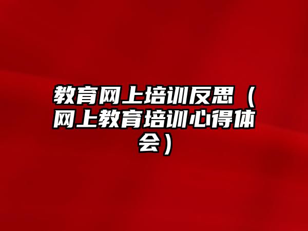 教育網上培訓反思（網上教育培訓心得體會）