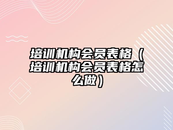 培訓(xùn)機構(gòu)會員表格（培訓(xùn)機構(gòu)會員表格怎么做）