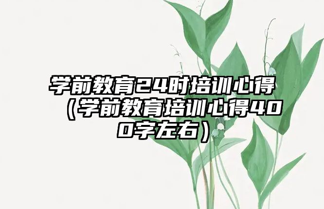 學前教育24時培訓心得（學前教育培訓心得400字左右）