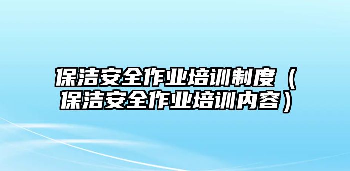 保潔安全作業(yè)培訓(xùn)制度（保潔安全作業(yè)培訓(xùn)內(nèi)容）