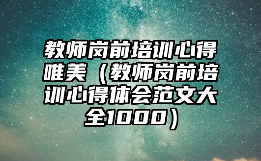 教師崗前培訓心得唯美（教師崗前培訓心得體會范文大全1000）