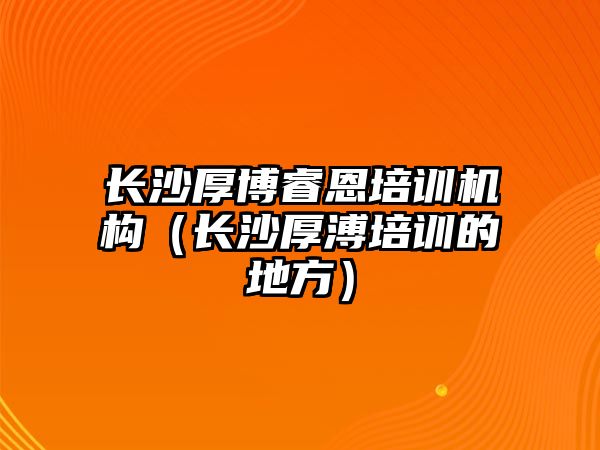 長沙厚博睿恩培訓機構（長沙厚溥培訓的地方）