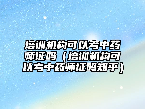 培訓機構可以考中藥師證嗎（培訓機構可以考中藥師證嗎知乎）