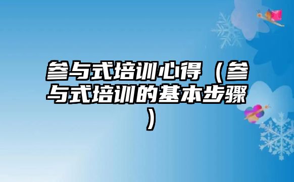 參與式培訓(xùn)心得（參與式培訓(xùn)的基本步驟）