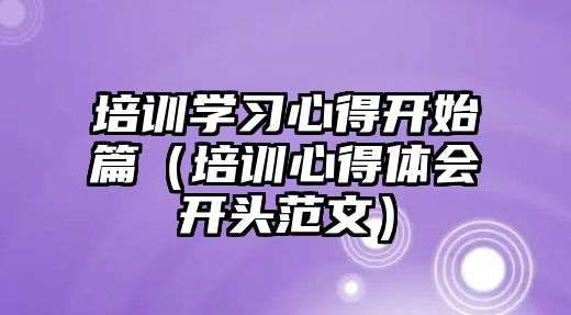 培訓學習心得開始篇（培訓心得體會開頭范文）