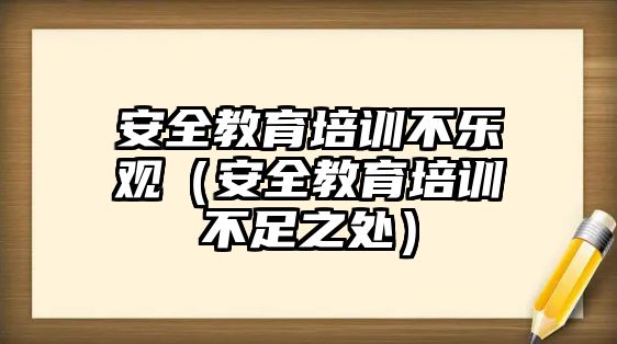 安全教育培訓(xùn)不樂觀（安全教育培訓(xùn)不足之處）