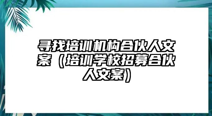 尋找培訓(xùn)機(jī)構(gòu)合伙人文案（培訓(xùn)學(xué)校招募合伙人文案）