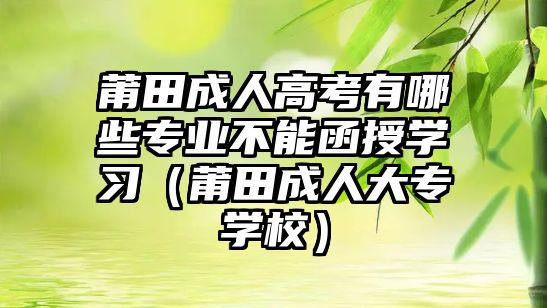 莆田成人高考有哪些專業(yè)不能函授學(xué)習(xí)（莆田成人大專學(xué)校）