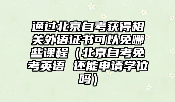 通過(guò)北京自考獲得相關(guān)外語(yǔ)證書可以免哪些課程（北京自考免考英語(yǔ) 還能申請(qǐng)學(xué)位嗎）