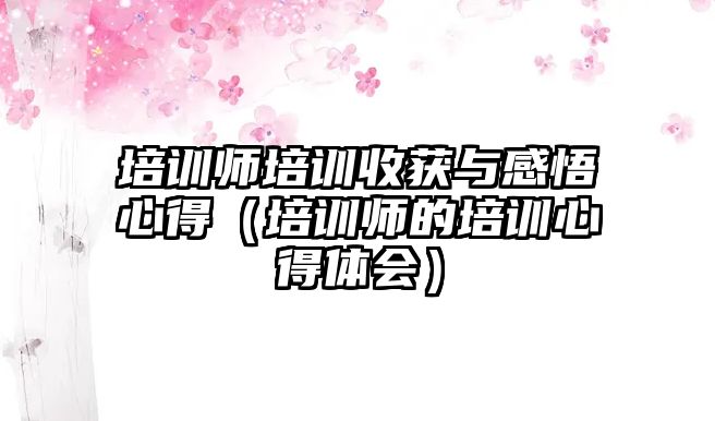 培訓師培訓收獲與感悟心得（培訓師的培訓心得體會）