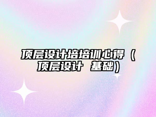 頂層設計培培訓心得（頂層設計 基礎）