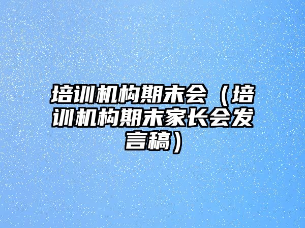 培訓機構期末會（培訓機構期末家長會發言稿）