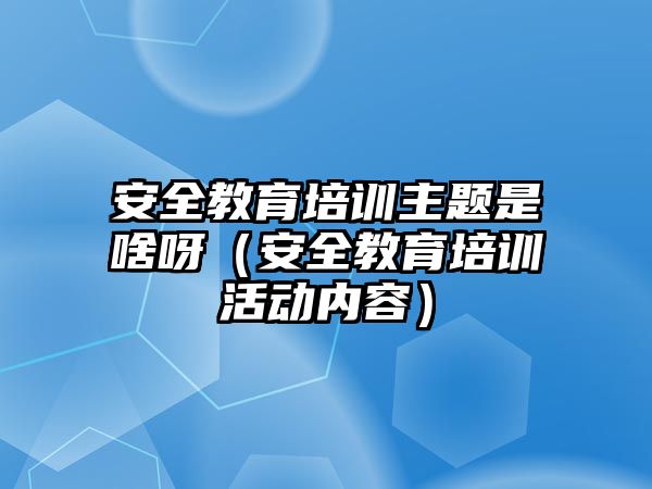 安全教育培訓主題是啥呀（安全教育培訓活動內容）