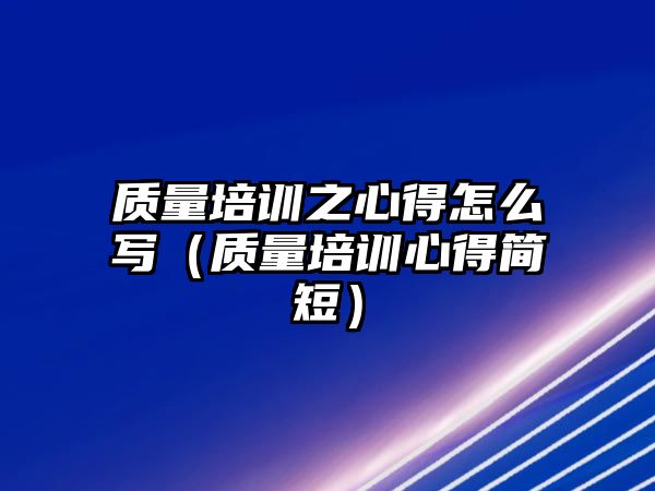 質(zhì)量培訓(xùn)之心得怎么寫（質(zhì)量培訓(xùn)心得簡短）