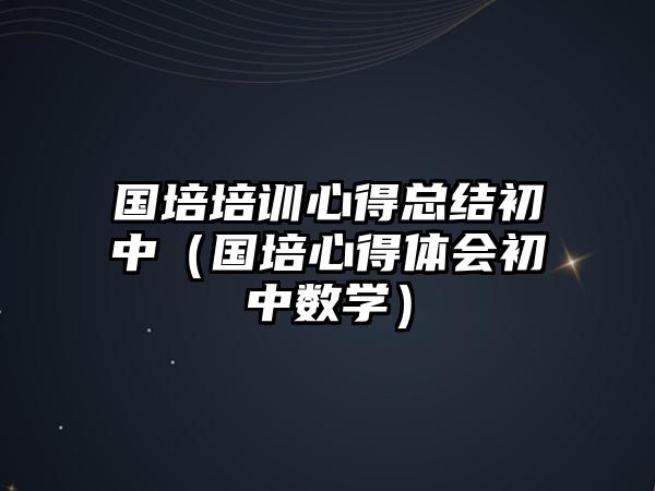 國培培訓心得總結(jié)初中（國培心得體會初中數(shù)學）