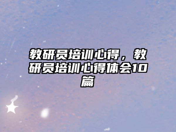 教研員培訓心得，教研員培訓心得體會10篇