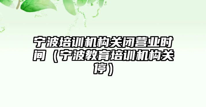 寧波培訓機構關閉營業時間（寧波教育培訓機構關停）