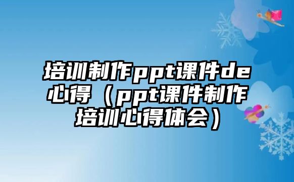 培訓制作ppt課件de心得（ppt課件制作培訓心得體會）