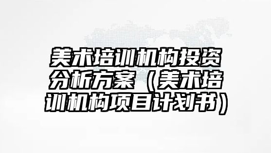 美術培訓機構投資分析方案（美術培訓機構項目計劃書）