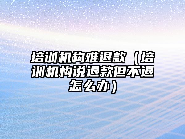 培訓機構(gòu)難退款（培訓機構(gòu)說退款但不退怎么辦）