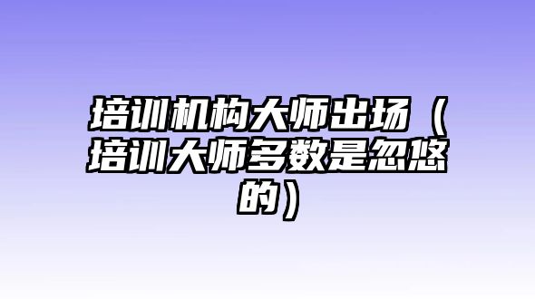 培訓機構大師出場（培訓大師多數(shù)是忽悠的）