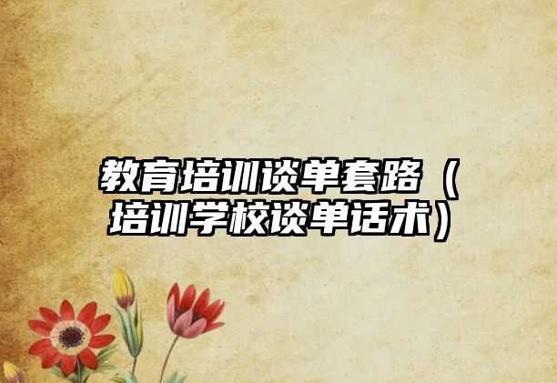 教育培訓談單套路（培訓學校談單話術）