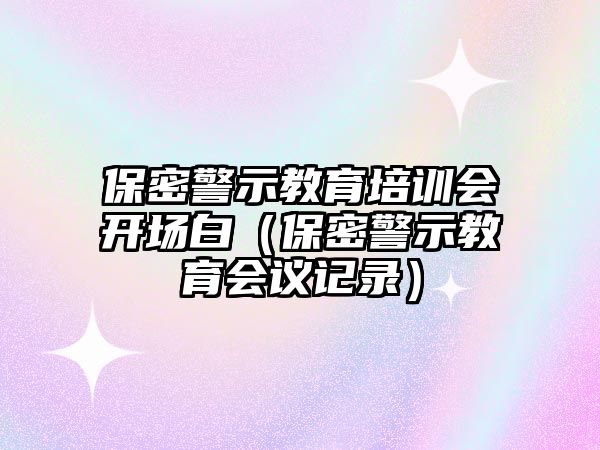 保密警示教育培訓會開場白（保密警示教育會議記錄）