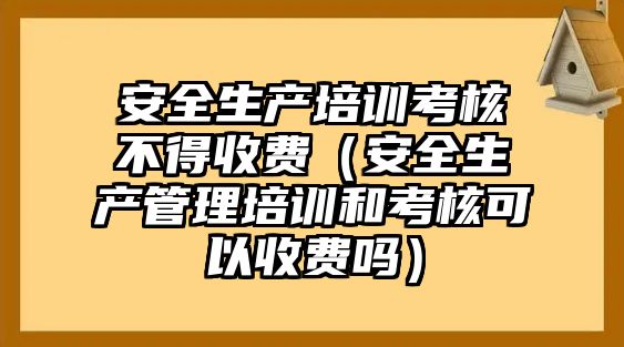 安全生產培訓考核不得收費（安全生產管理培訓和考核可以收費嗎）