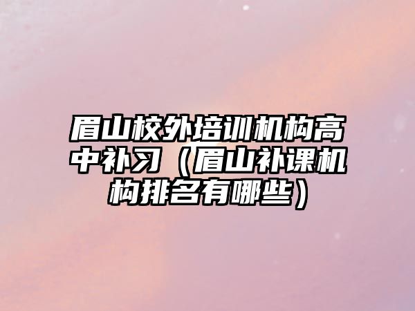 眉山校外培訓機構高中補習（眉山補課機構排名有哪些）