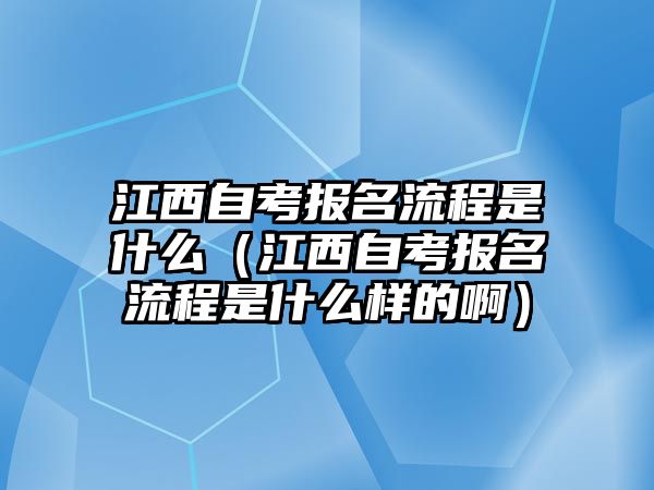 江西自考報名流程是什么（江西自考報名流程是什么樣的啊）