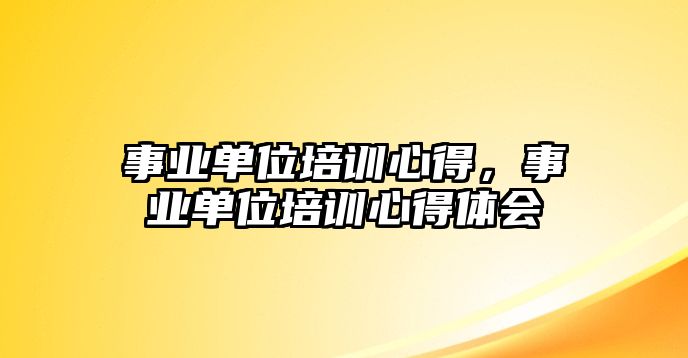 事業(yè)單位培訓心得，事業(yè)單位培訓心得體會