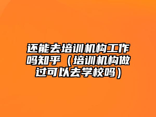 還能去培訓機構工作嗎知乎（培訓機構做過可以去學校嗎）