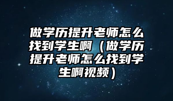 做學歷提升老師怎么找到學生啊（做學歷提升老師怎么找到學生啊視頻）