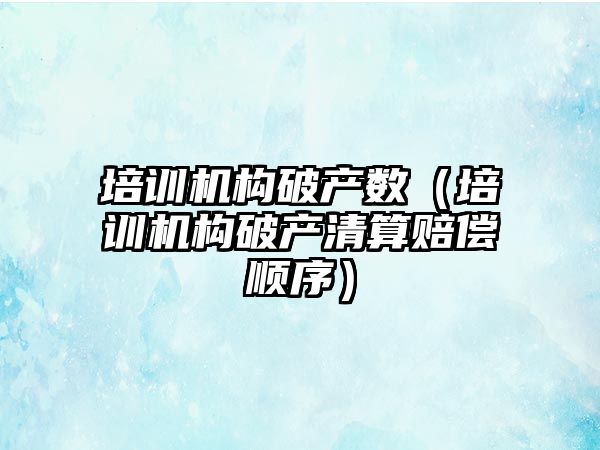 培訓機構破產數（培訓機構破產清算賠償順序）