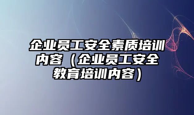 企業(yè)員工安全素質(zhì)培訓(xùn)內(nèi)容（企業(yè)員工安全教育培訓(xùn)內(nèi)容）