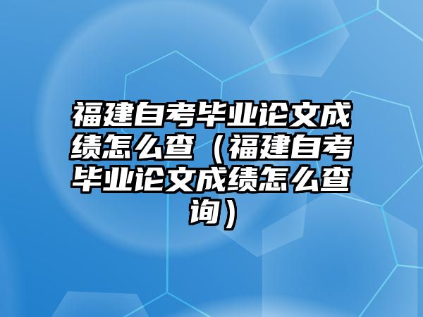 福建自考畢業論文成績怎么查（福建自考畢業論文成績怎么查詢）