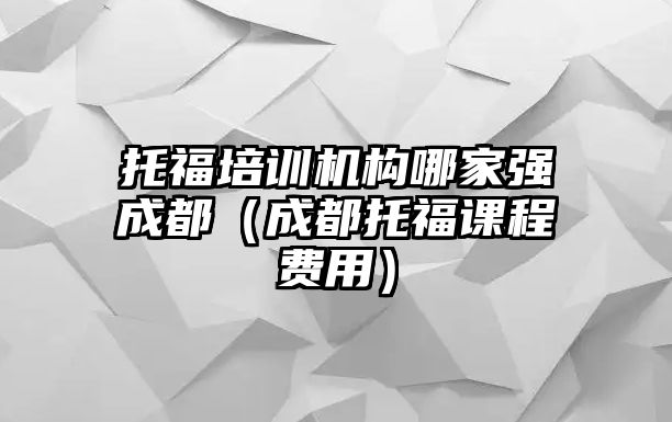 托福培訓(xùn)機(jī)構(gòu)哪家強(qiáng)成都（成都托福課程費(fèi)用）