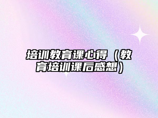 培訓教育課心得（教育培訓課后感想）