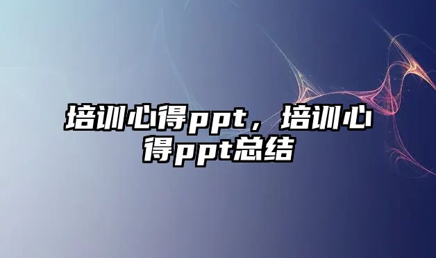 培訓(xùn)心得ppt，培訓(xùn)心得ppt總結(jié)