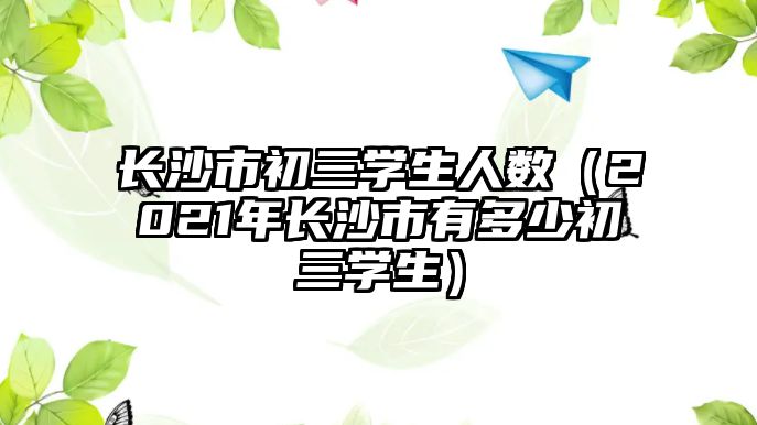 長(zhǎng)沙市初三學(xué)生人數(shù)（2021年長(zhǎng)沙市有多少初三學(xué)生）