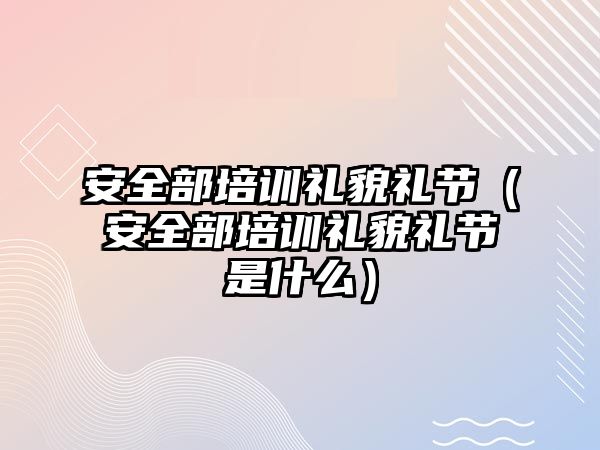 安全部培訓禮貌禮節（安全部培訓禮貌禮節是什么）