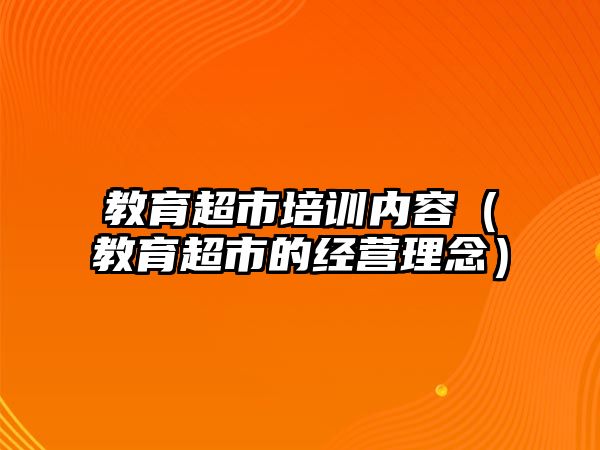 教育超市培訓內(nèi)容（教育超市的經(jīng)營理念）