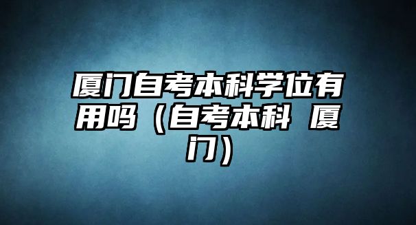 廈門自考本科學位有用嗎（自考本科 廈門）