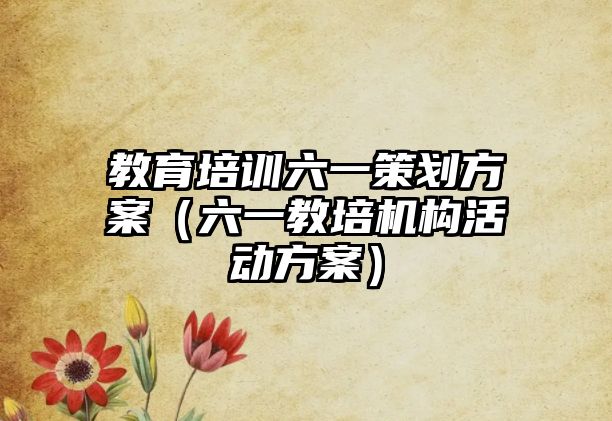 教育培訓(xùn)六一策劃方案（六一教培機(jī)構(gòu)活動方案）